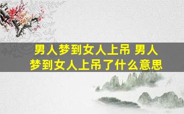 男人梦到女人上吊 男人梦到女人上吊了什么意思